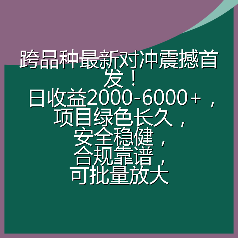 跨品种最新对冲震撼首发！日收益2000-6000+，项目绿色长久，安全稳健，合规靠谱，可批量放大