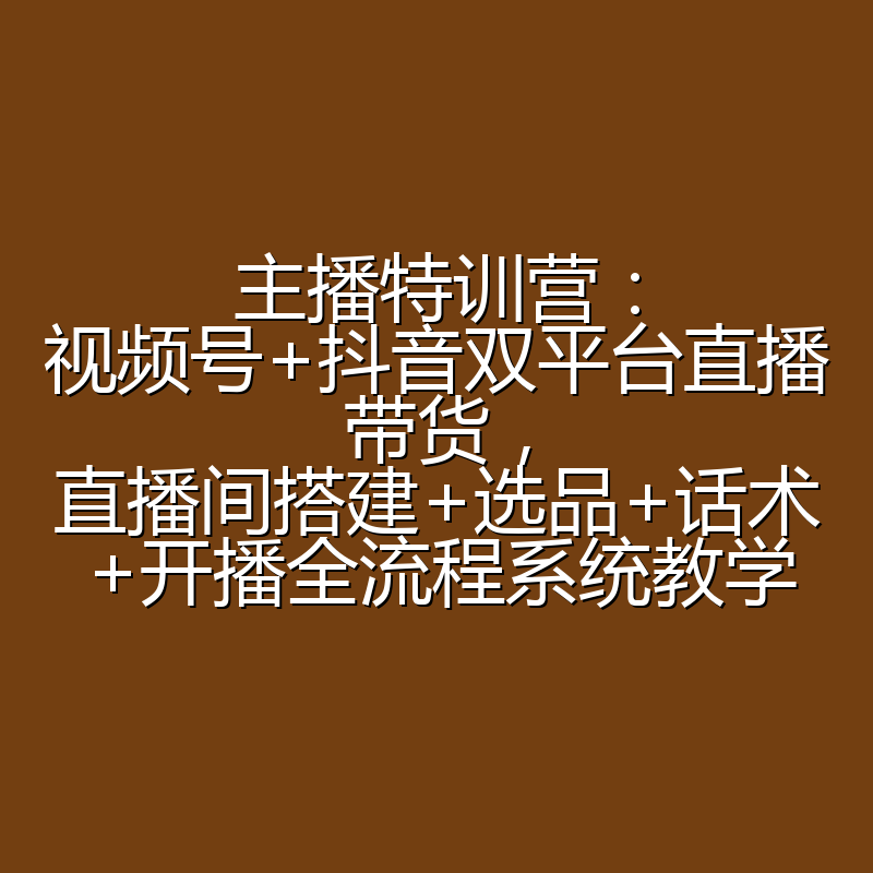 主播特训营：视频号+抖音双平台直播带货，直播间搭建+选品+话术+开播全流程系统教学