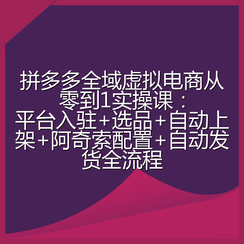 拼多多全域虚拟电商从零到1实操课：平台入驻+选品+自动上架+阿奇索配置+自动发货全流程