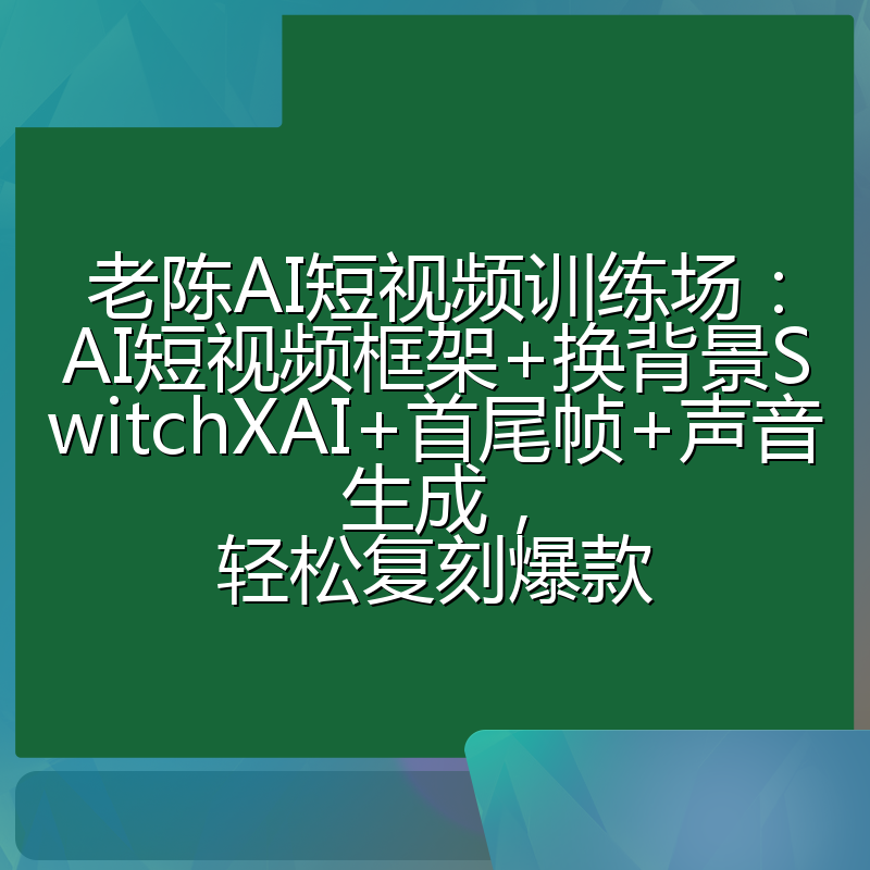 老陈AI短视频训练场：AI短视频框架+换背景SwitchXAI+首尾帧+声音生成，轻松复刻爆款