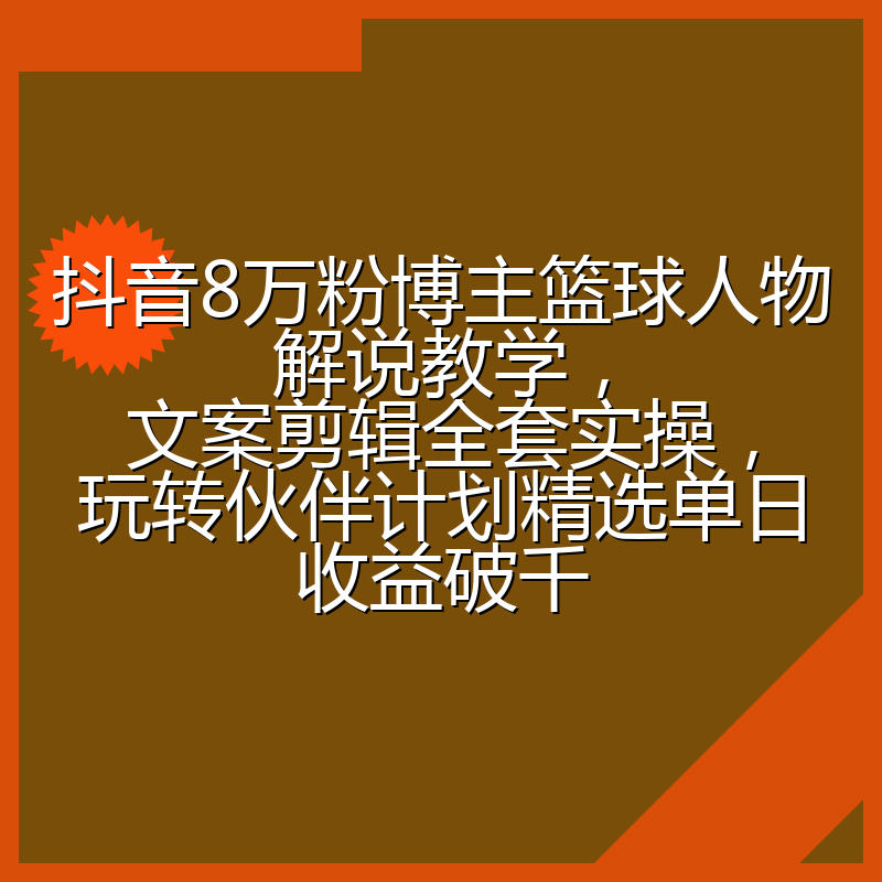 抖音8万粉博主篮球人物解说教学，文案剪辑全套实操，玩转伙伴计划精选单日收益破千