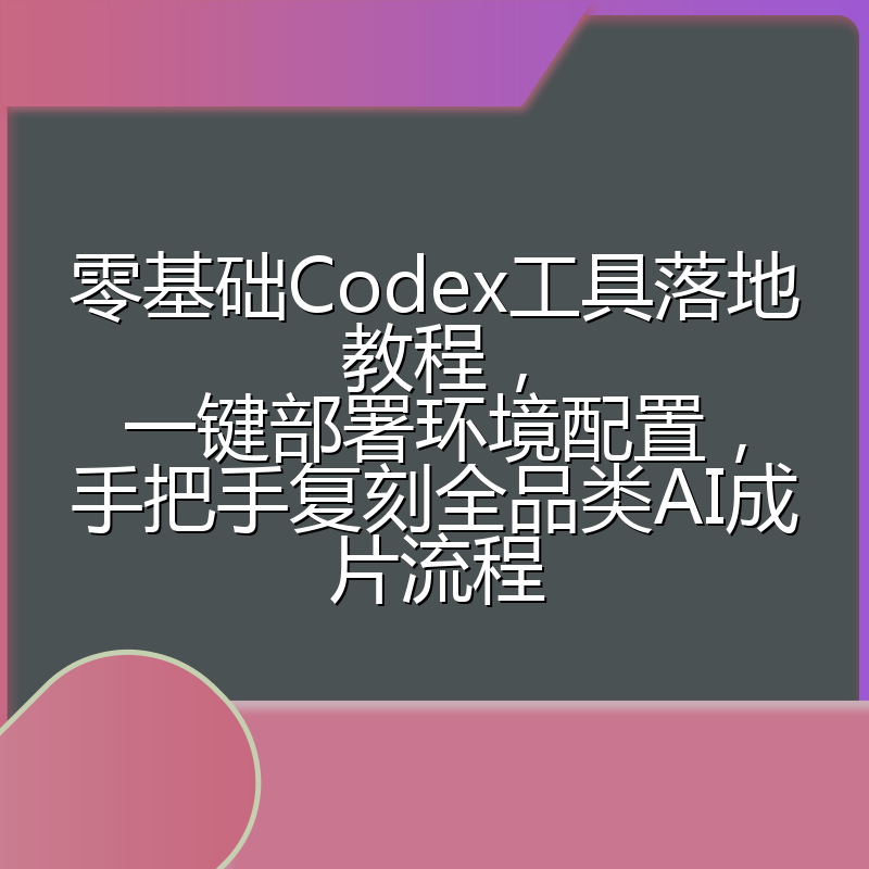 零基础Codex工具落地教程，一键部署环境配置，手把手复刻全品类AI成片流程