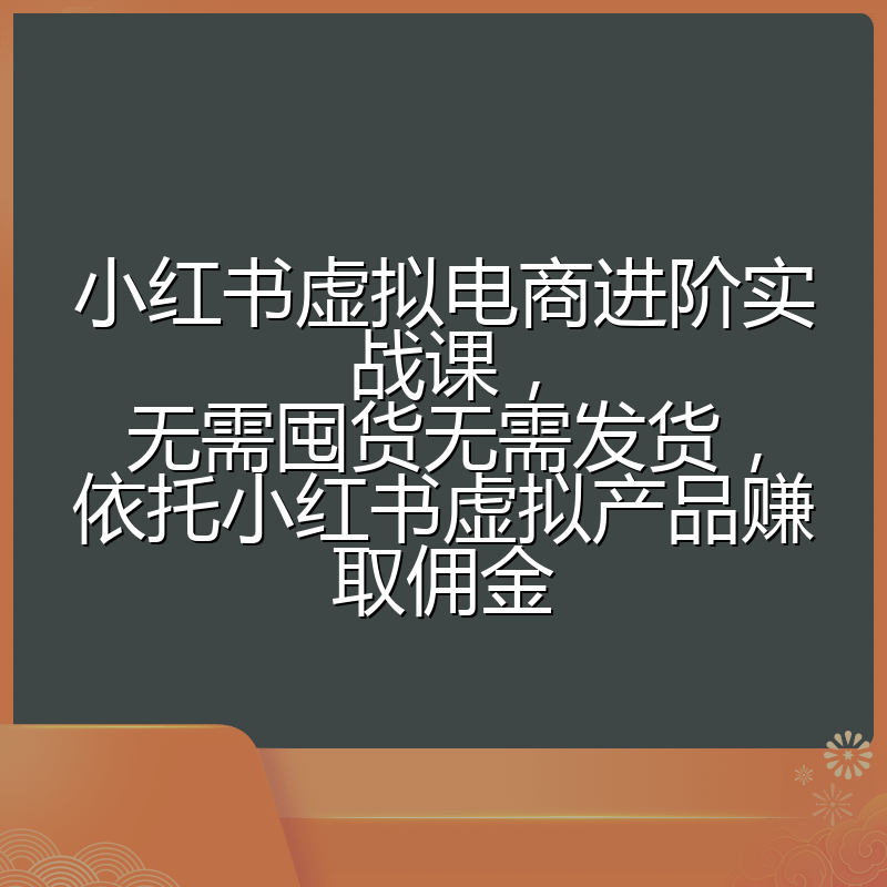 小红书虚拟电商进阶实战课，无需囤货无需发货，依托小红书虚拟产品赚取佣金