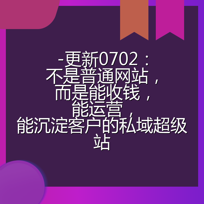 -更新0702：不是普通网站，而是能收钱，能运营，能沉淀客户的私域超级站