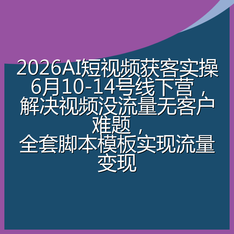 2026AI短视频获客实操6月10-14号线下营,解决视频没流量无客户难题,全套脚本模板实现流量变现