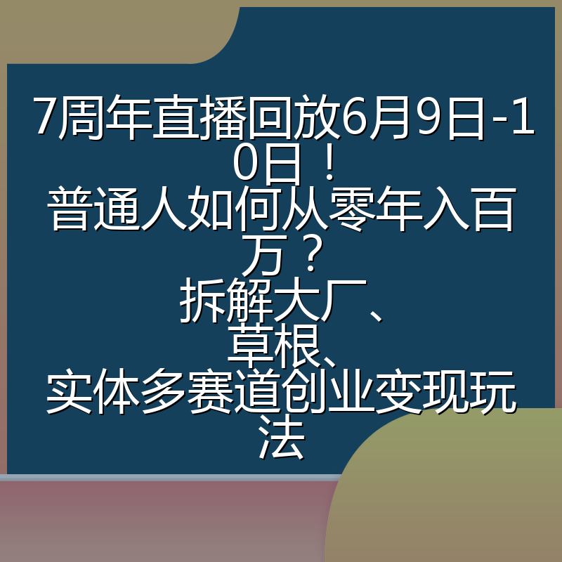 7周年直播回放6月9日-10日！普通人如何从零年入百万？拆解大厂、草根、实体多赛道创业变现玩法