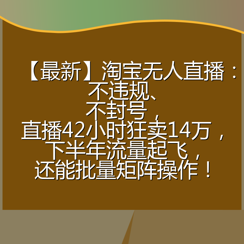 【最新】淘宝无人直播:不违规、不封号,直播42小时狂卖14万,下半年流量起飞,还能批量矩阵操作!