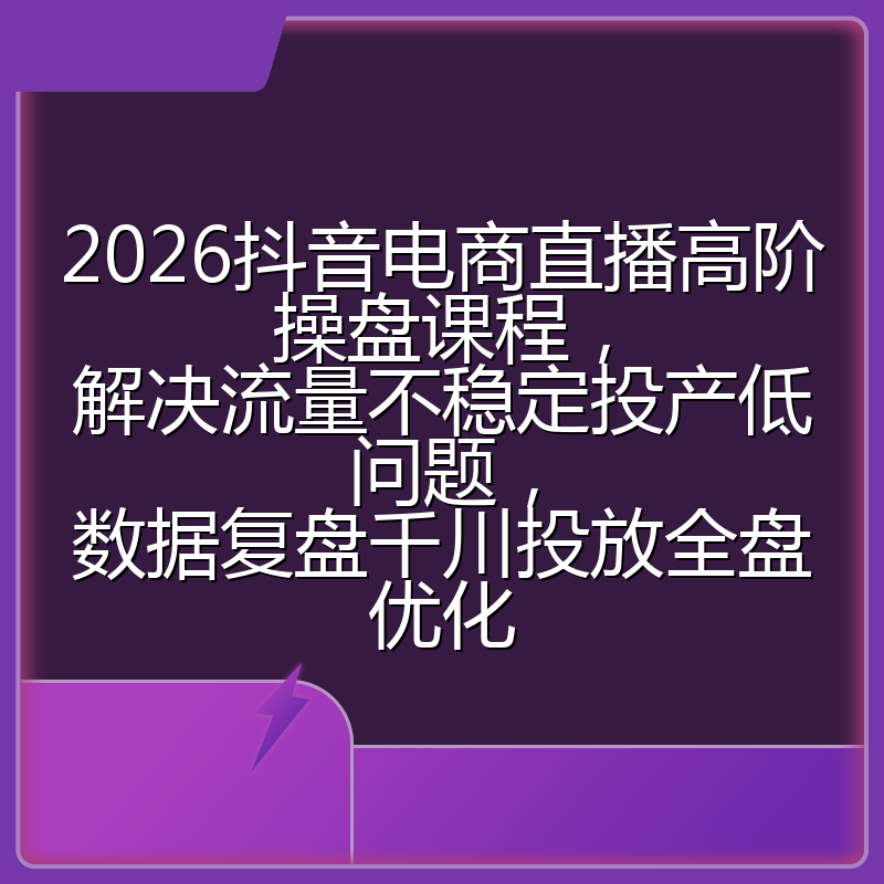 2026抖音电商直播高阶操盘课程,解决流量不稳定投产低问题,数据复盘千川投放全盘优化