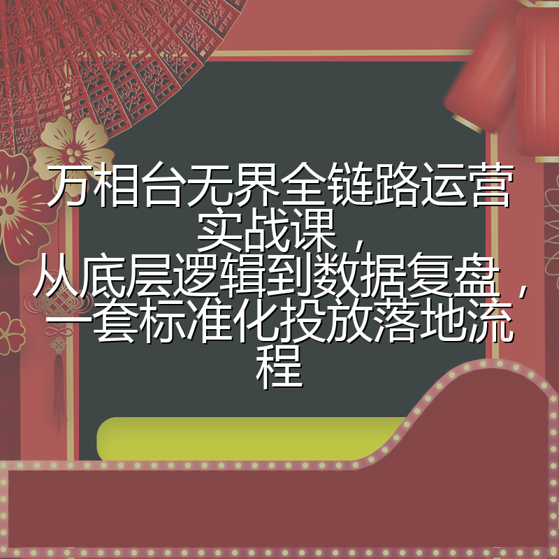 万相台无界全链路运营实战课,从底层逻辑到数据复盘,一套标准化投放落地流程