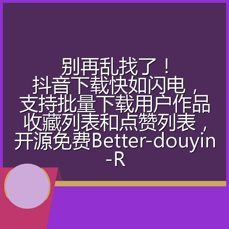 别再乱找了!抖音下载快如闪电,支持批量下载用户作品收藏列表和点赞列表,开源免费Better-douyin-R