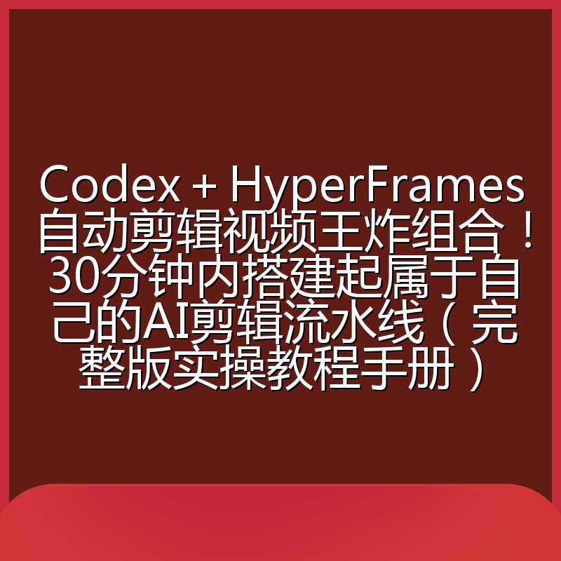 Codex＋HyperFrames自动剪辑视频王炸组合！30分钟内搭建起属于自己的AI剪辑流水线（完整版实操教程手册）
