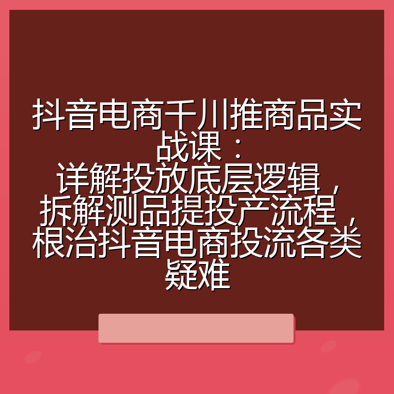 抖音电商千川推商品实战课:详解投放底层逻辑,拆解测品提投产流程,根治抖音电商投流各类疑难