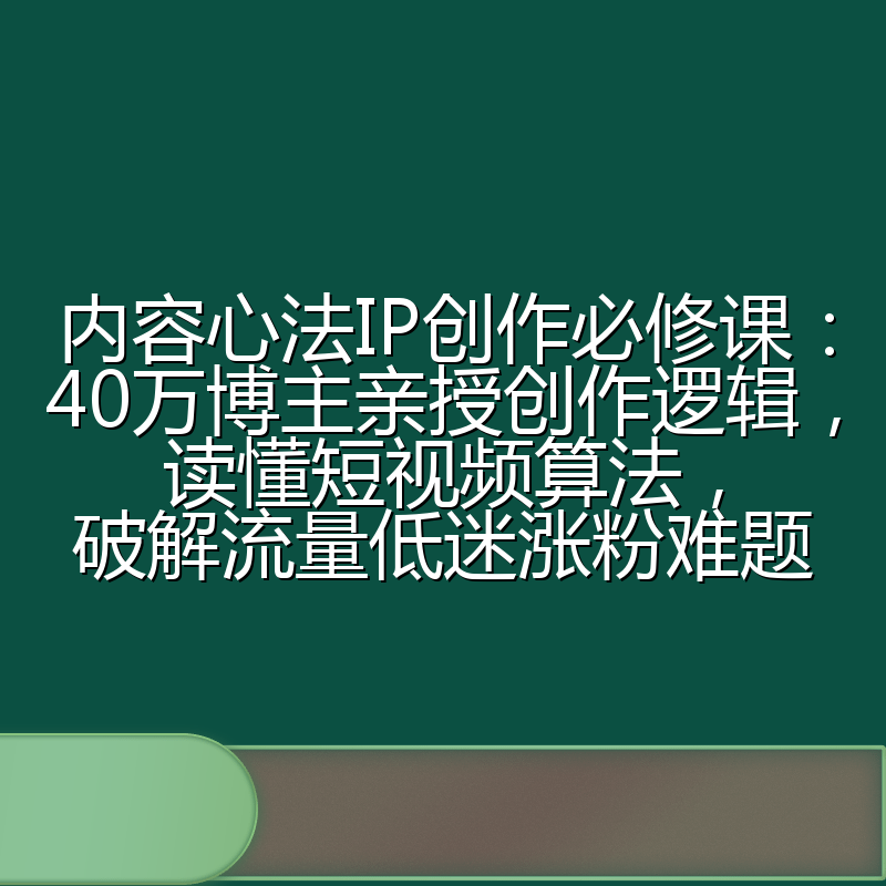 内容心法IP创作必修课：40万博主亲授创作逻辑，读懂短视频算法，破解流量低迷涨粉难题