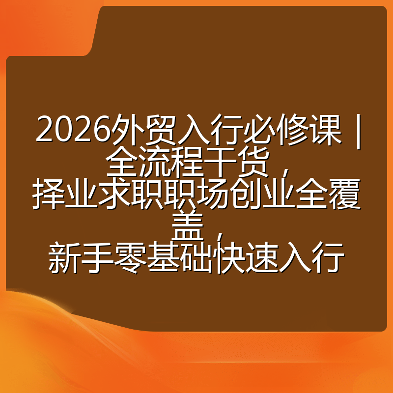2026外贸入行必修课|全流程干货,择业求职职场创业全覆盖,新手零基础快速入行