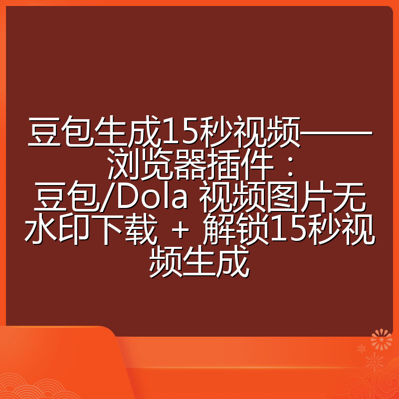豆包生成15秒视频——浏览器插件：豆包/Dola 视频图片无水印下载 + 解锁15秒视频生成