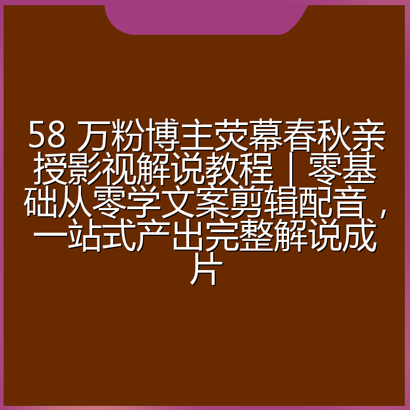 58 万粉博主荧幕春秋亲授影视解说教程|零基础从零学文案剪辑配音,一站式产出完整解说成片