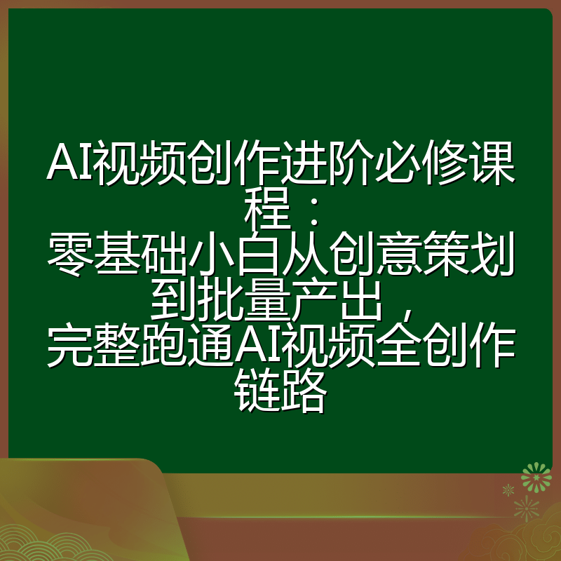 AI视频创作进阶必修课程:零基础小白从创意策划到批量产出,完整跑通AI视频全创作链路