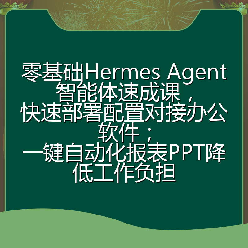 零基础Hermes Agent智能体速成课,快速部署配置对接办公软件;一键自动化报表PPT降低工作负担