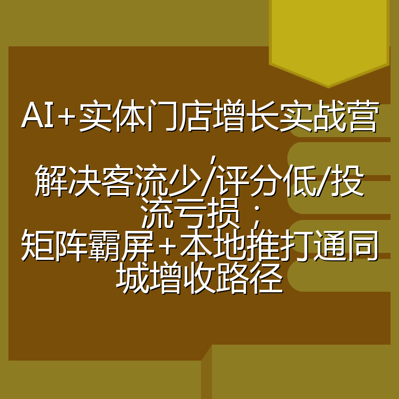 AI+实体门店增长实战营,解决客流少/评分低/投流亏损;矩阵霸屏+本地推打通同城增收路径