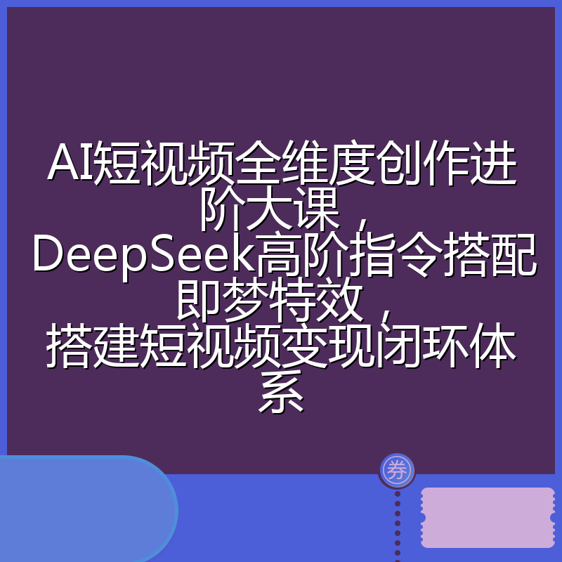 AI短视频全维度创作进阶大课,DeepSeek高阶指令搭配即梦特效,搭建短视频变现闭环体系