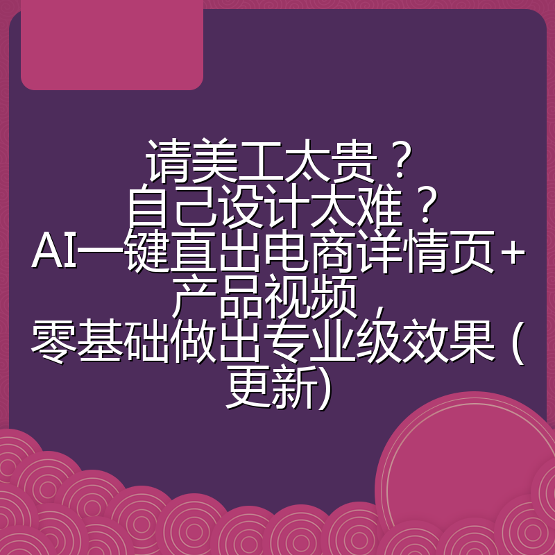 请美工太贵?自己设计太难?AI一键直出电商详情页+产品视频,零基础做出专业级效果 (更新)