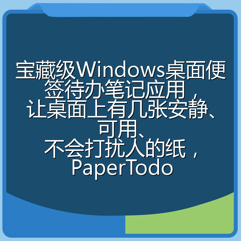 宝藏级Windows桌面便签待办笔记应用,让桌面上有几张安静、可用、不会打扰人的纸,PaperTodo