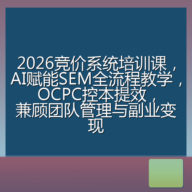 2026竞价系统培训课,AI赋能SEM全流程教学,OCPC控本提效,兼顾团队管理与副业变现