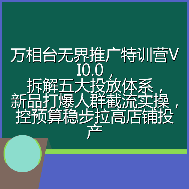 万相台无界推广特训营VI0.0，拆解五大投放体系，新品打爆人群截流实操，控预算稳步拉高店铺投产