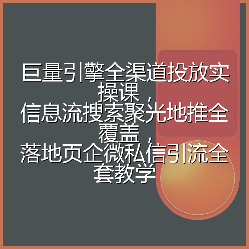 巨量引擎全渠道投放实操课，信息流搜索聚光地推全覆盖，落地页企微私信引流全套教学