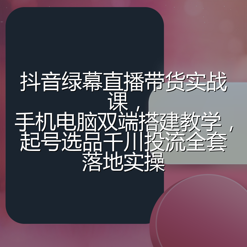 抖音绿幕直播带货实战课，手机电脑双端搭建教学，起号选品千川投流全套落地实操
