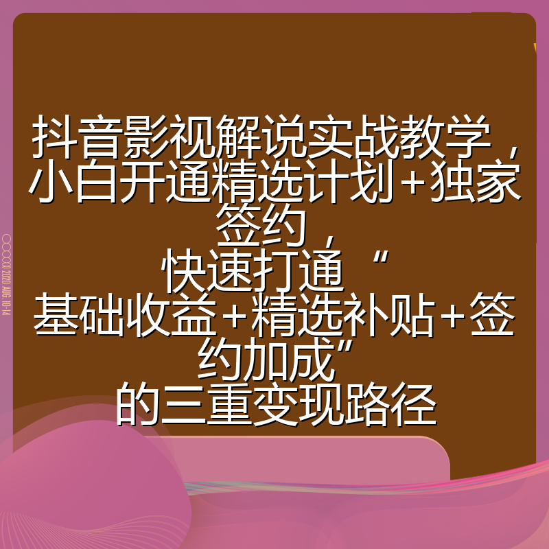抖音影视解说实战教学，小白开通精选计划+独家签约，快速打通“基础收益+精选补贴+签约加成”的三重变现路径