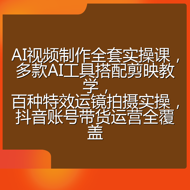 AI视频制作全套实操课,多款AI工具搭配剪映教学,百种特效运镜拍摄实操,抖音账号带货运营全覆盖