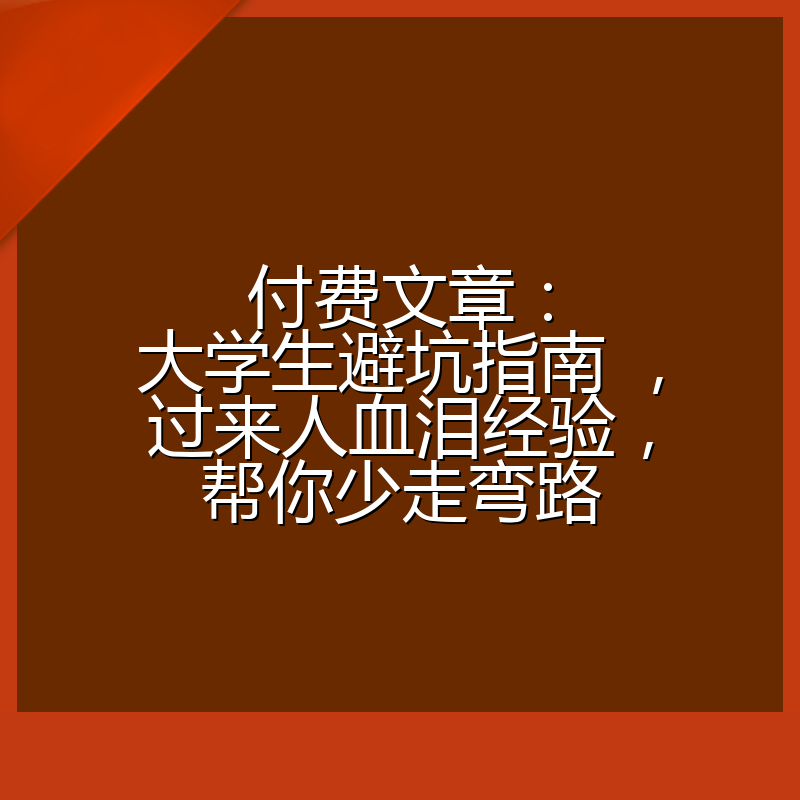 付费文章：大学生避坑指南 ，过来人血泪经验，帮你少走弯路