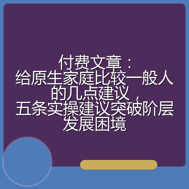 付费文章：给原生家庭比较一般人的几点建议，五条实操建议突破阶层发展困境