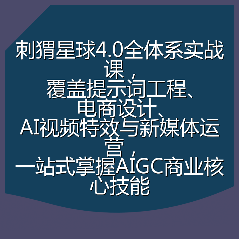 刺猬星球4.0全体系实战课,覆盖提示词工程、电商设计、AI视频特效与新媒体运营,一站式掌握AIGC商业核心技能