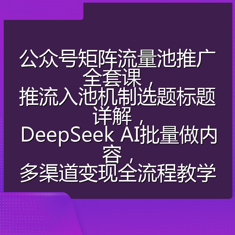 公众号矩阵流量池推广全套课,推流入池机制选题标题详解,DeepSeek AI批量做内容,多渠道变现全流程教学