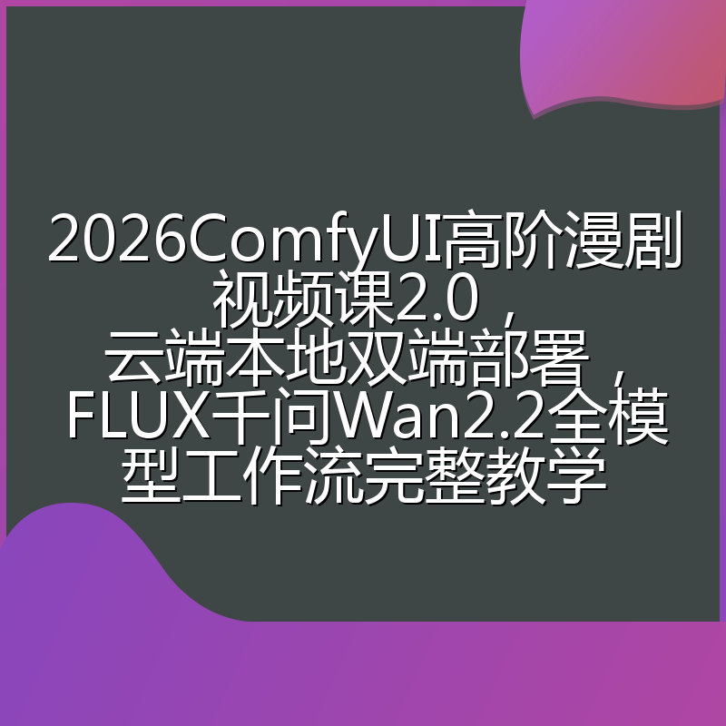 2026ComfyUI高阶漫剧视频课2.0,云端本地双端部署,FLUX千问Wan2.2全模型工作流完整教学