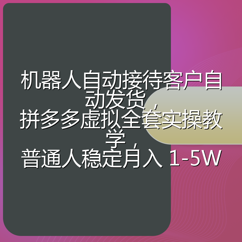 机器人自动接待客户自动发货,拼多多虚拟全套实操教学,普通人稳定月入 1-5W