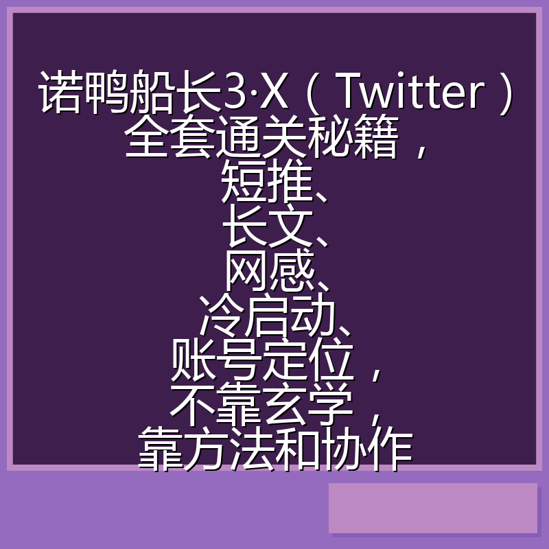 诺鸭船长3·X(Twitter)全套通关秘籍,短推、长文、网感、冷启动、账号定位,不靠玄学,靠方法和协作