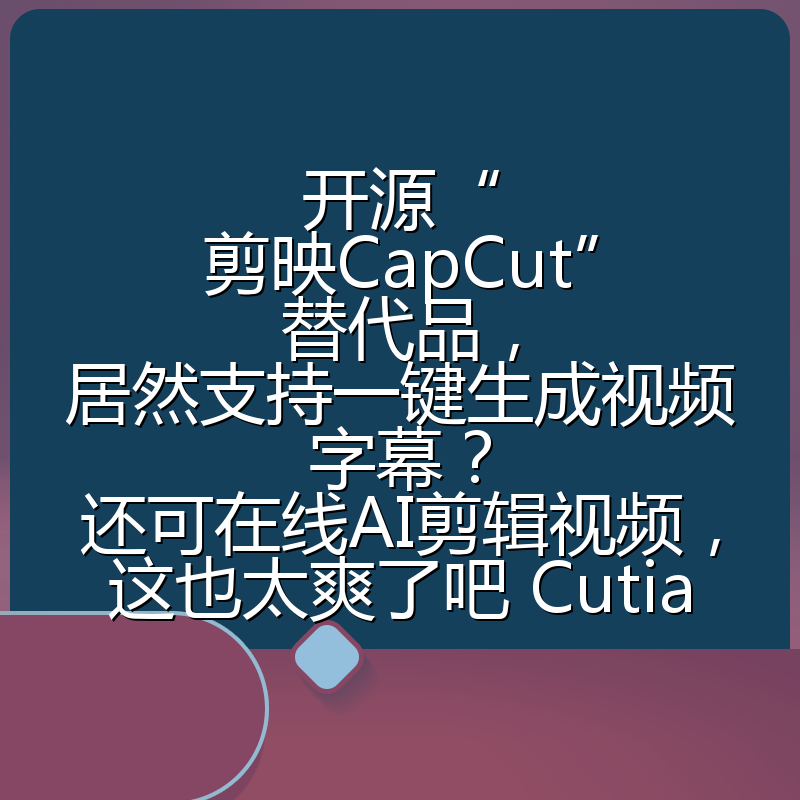 开源“剪映CapCut”替代品,居然支持一键生成视频字幕?还可在线AI剪辑视频,这也太爽了吧 Cutia