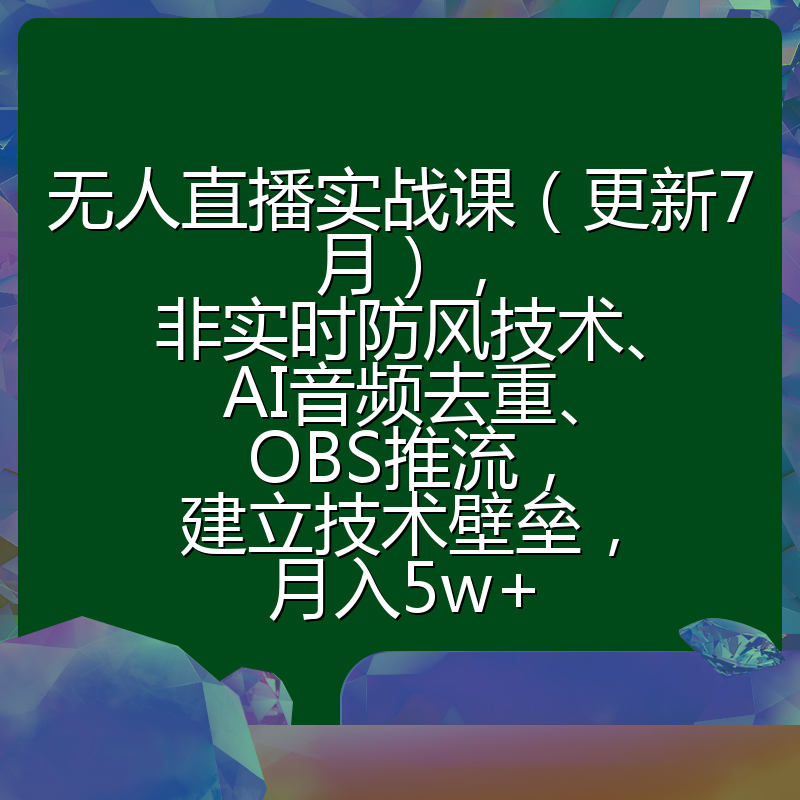 无人直播实战课(更新7月),非实时防风技术、AI音频去重、OBS推流,建立技术壁垒,月入5w+