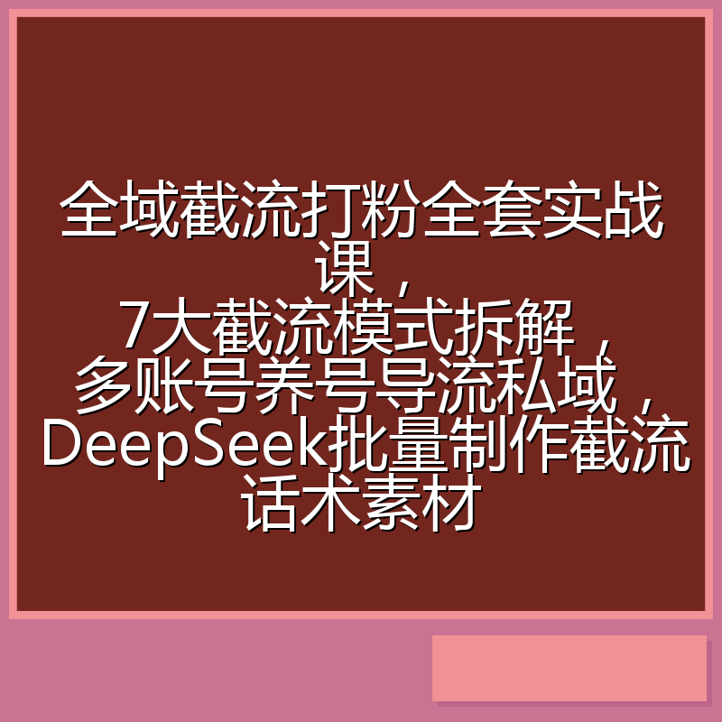 全域截流打粉全套实战课,7大截流模式拆解,多账号养号导流私域,DeepSeek批量制作截流话术素材