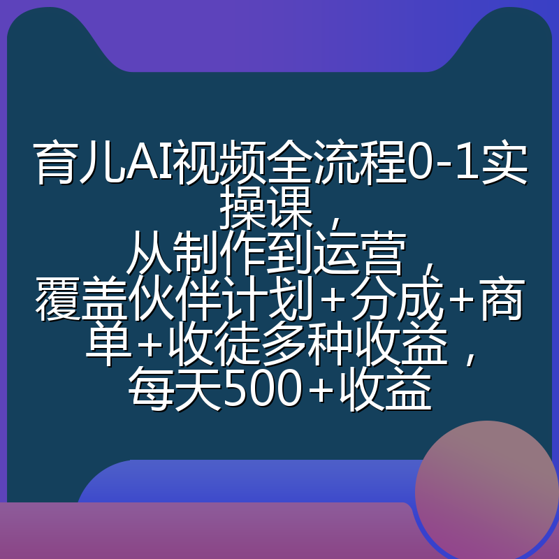 育儿AI视频全流程0-1实操课,从制作到运营,覆盖伙伴计划+分成+商单+收徒多种收益,每天500+收益