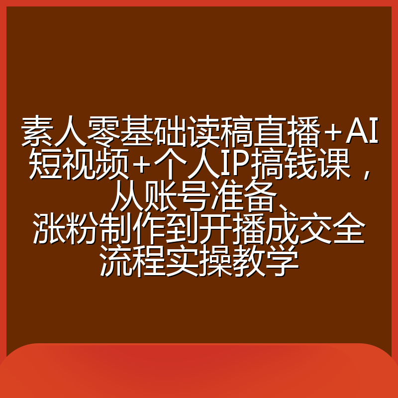素人零基础读稿直播+AI短视频+个人IP搞钱课,从账号准备、涨粉制作到开播成交全流程实操教学