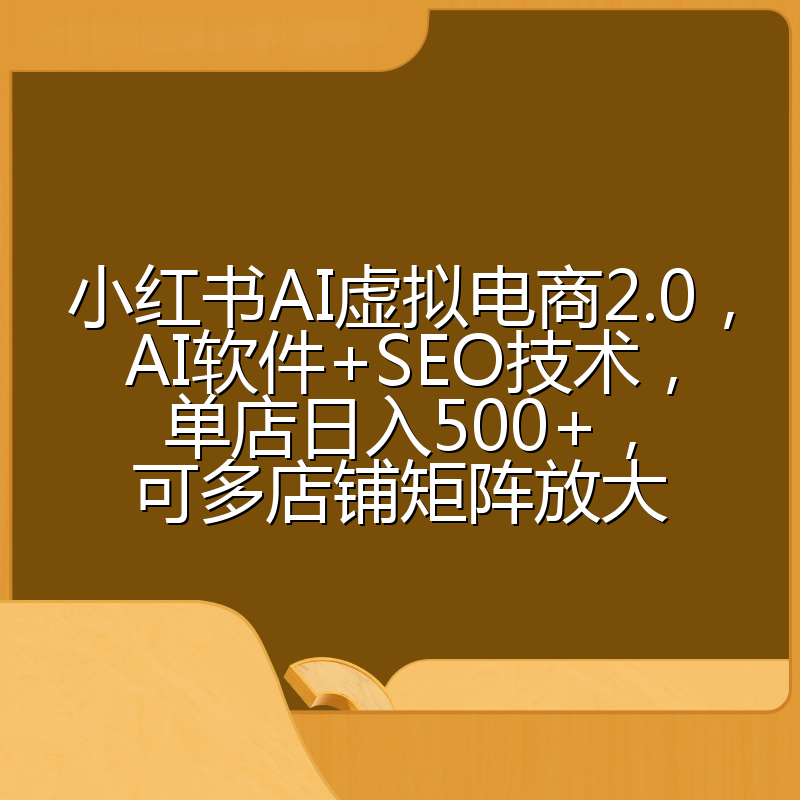 小红书AI虚拟电商2.0,AI软件+SEO技术,单店日入500+,可多店铺矩阵放大