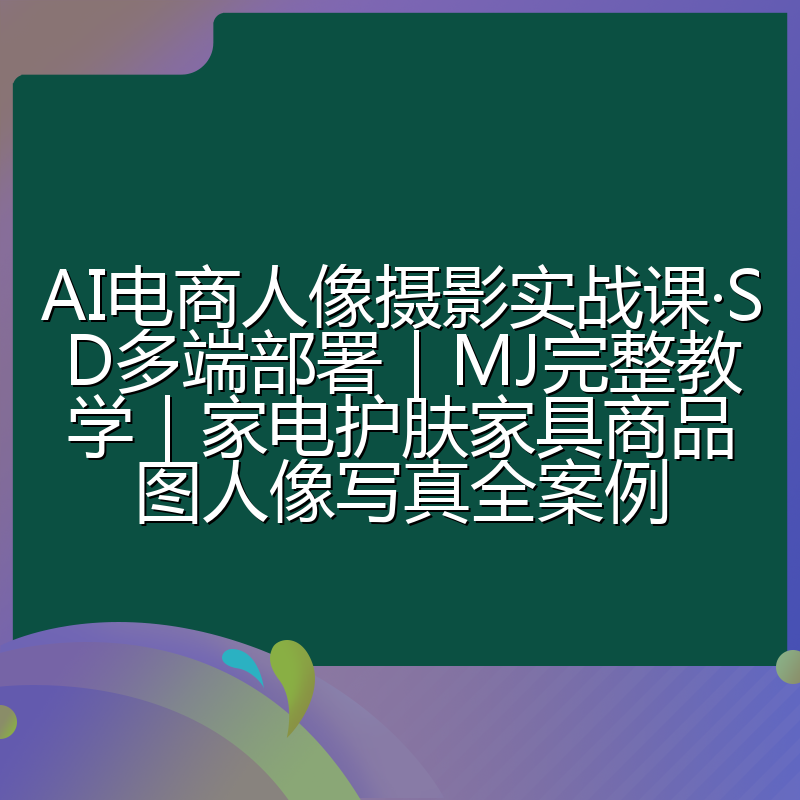 AI电商人像摄影实战课·SD多端部署|MJ完整教学|家电护肤家具商品图人像写真全案例
