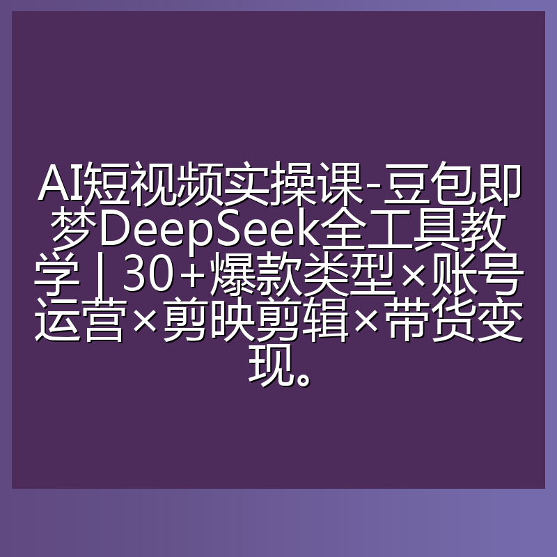AI短视频实操课-豆包即梦DeepSeek全工具教学 | 30+爆款类型×账号运营×剪映剪辑×带货变现。