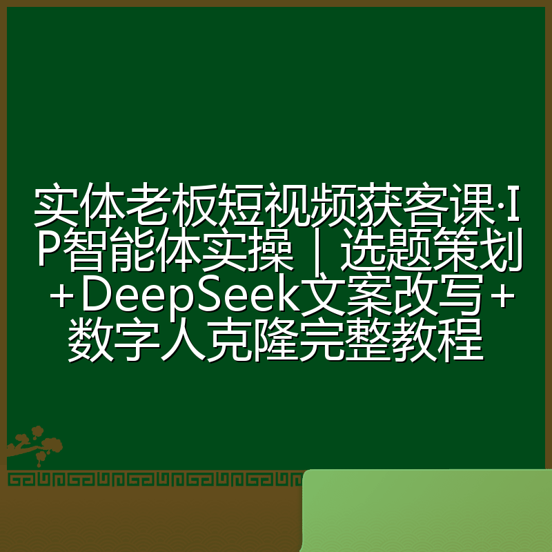 实体老板短视频获客课·IP智能体实操|选题策划+DeepSeek文案改写+数字人克隆完整教程