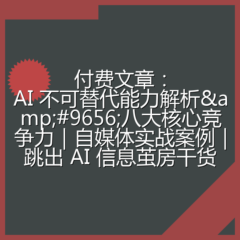 付费文章：AI 不可替代能力解析▸八大核心竞争力｜自媒体实战案例｜跳出 AI 信息茧房干货