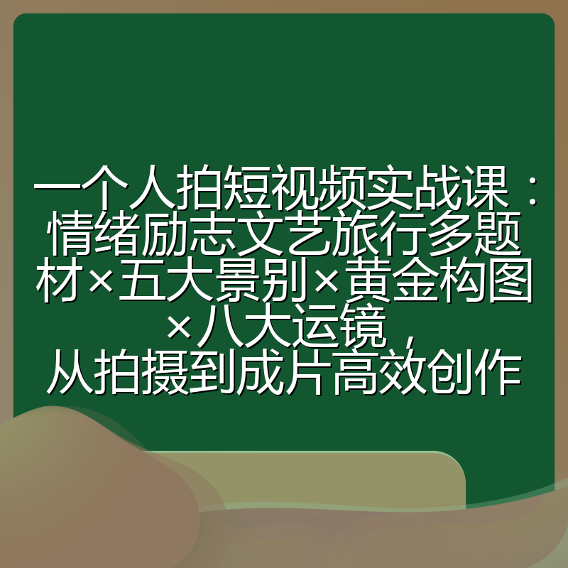 一个人拍短视频实战课:情绪励志文艺旅行多题材×五大景别×黄金构图×八大运镜,从拍摄到成片高效创作